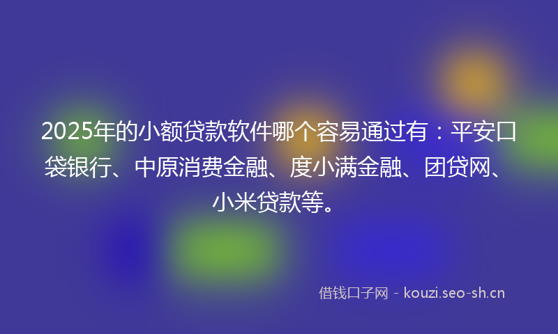 2025年的小额贷款软件哪个容易通过有：平安口袋银行、中原消费金融、度小满金融、团贷网、小米贷款等。