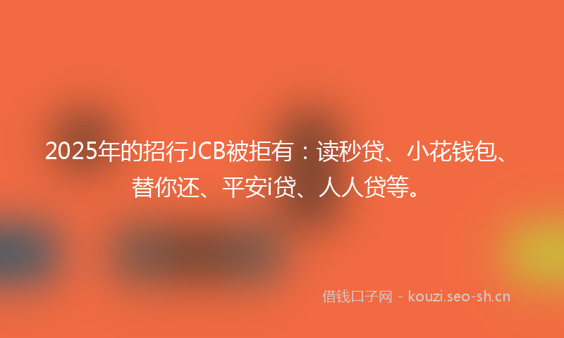 2025年的招行JCB被拒有：读秒贷、小花钱包、替你还、平安i贷、人人贷等。