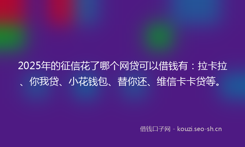 2025年的征信花了哪个网贷可以借钱有：拉卡拉、你我贷、小花钱包、替你还、维信卡卡贷等。