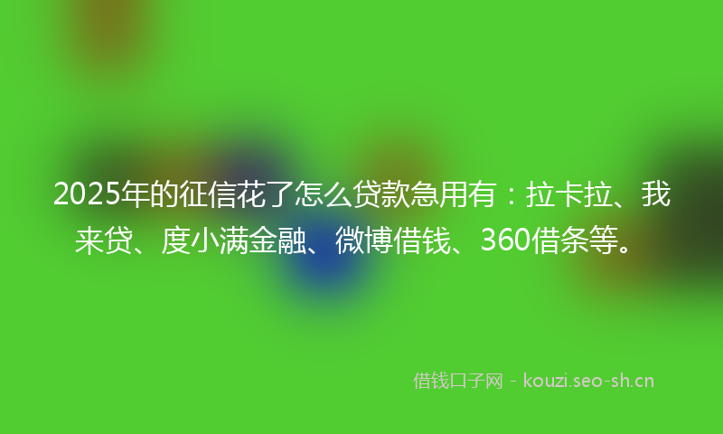 2025年的征信花了怎么贷款急用有：拉卡拉、我来贷、度小满金融、微博借钱、360借条等。