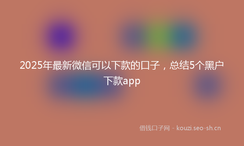 2025年最新微信可以下款的口子，总结5个黑户下款app