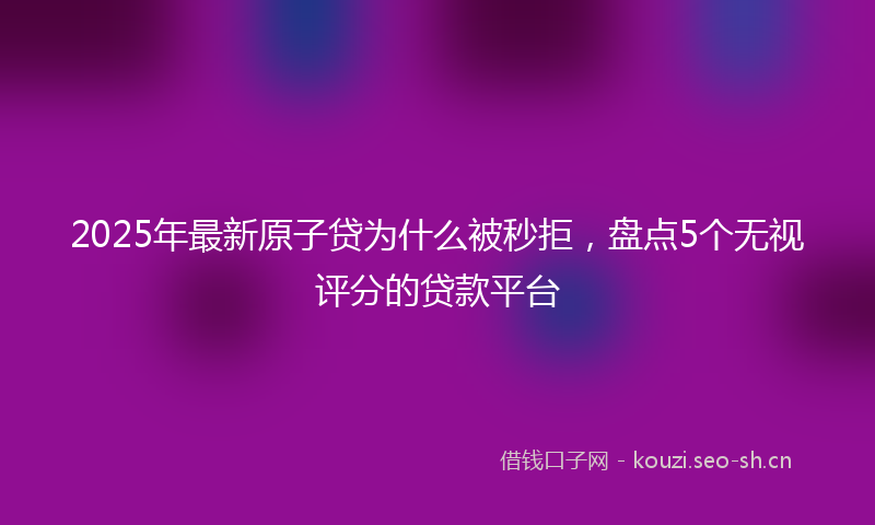 2025年最新原子贷为什么被秒拒，盘点5个无视评分的贷款平台