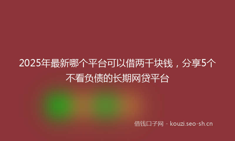 2025年最新哪个平台可以借两千块钱，分享5个不看负债的长期网贷平台
