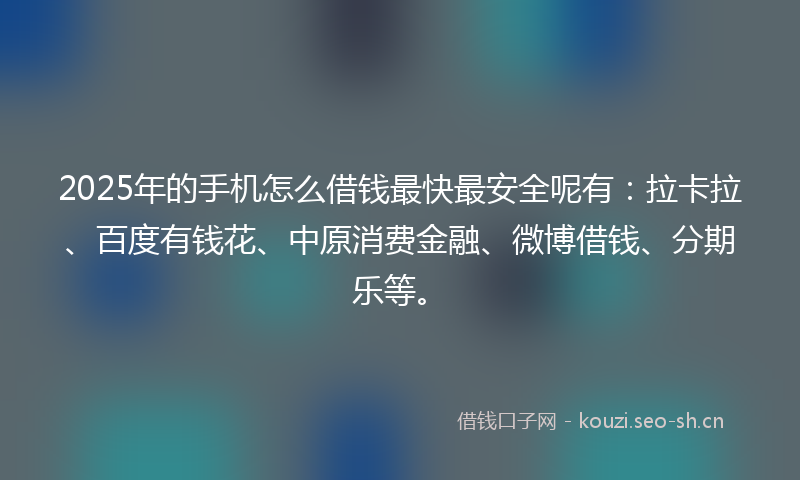 2025年的手机怎么借钱最快最安全呢有：拉卡拉、百度有钱花、中原消费金融、微博借钱、分期乐等。