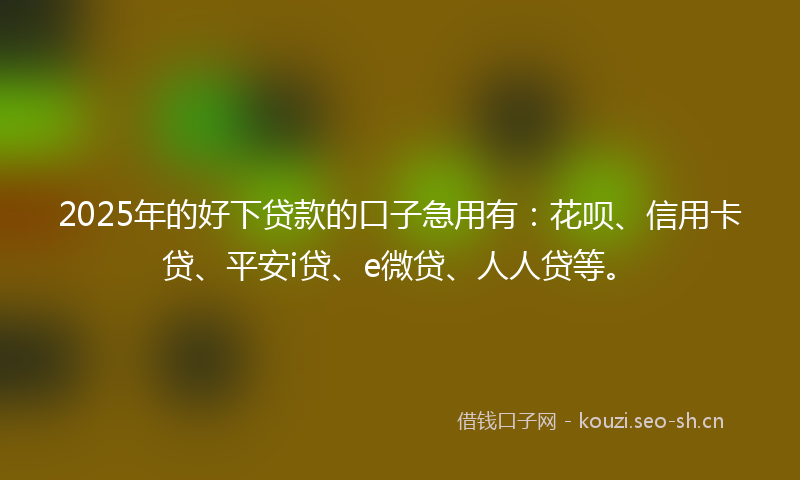 2025年的好下贷款的口子急用有：花呗、信用卡贷、平安i贷、e微贷、人人贷等。