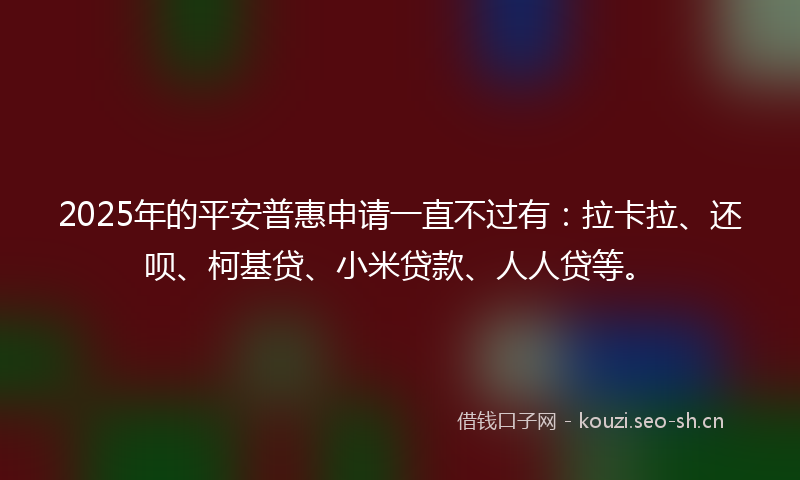 2025年的平安普惠申请一直不过有：拉卡拉、还呗、柯基贷、小米贷款、人人贷等。