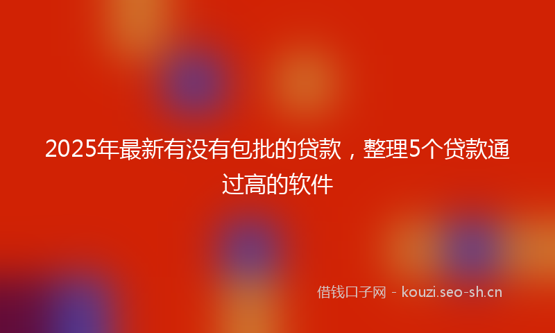 2025年最新有没有包批的贷款，整理5个贷款通过高的软件