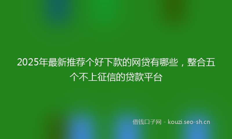 2025年最新推荐个好下款的网贷有哪些，整合五个不上征信的贷款平台