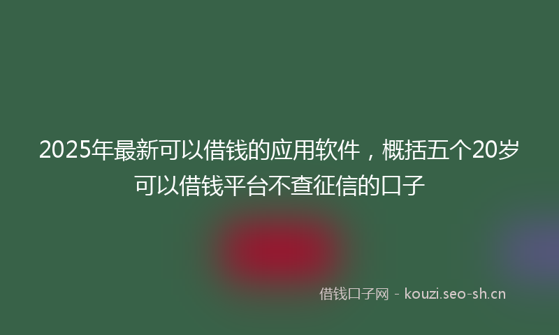 2025年最新可以借钱的应用软件，概括五个20岁可以借钱平台不查征信的口子