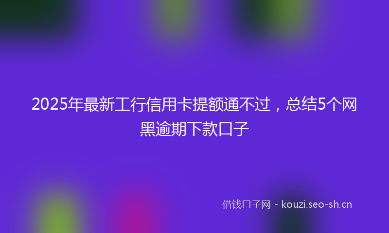 2025年最新工行信用卡提额通不过，总结5个网黑逾期下款口子