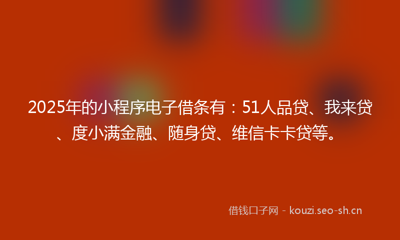 2025年的小程序电子借条有:51人品贷、我来贷、度小满金融、随身贷、维信卡卡贷等。