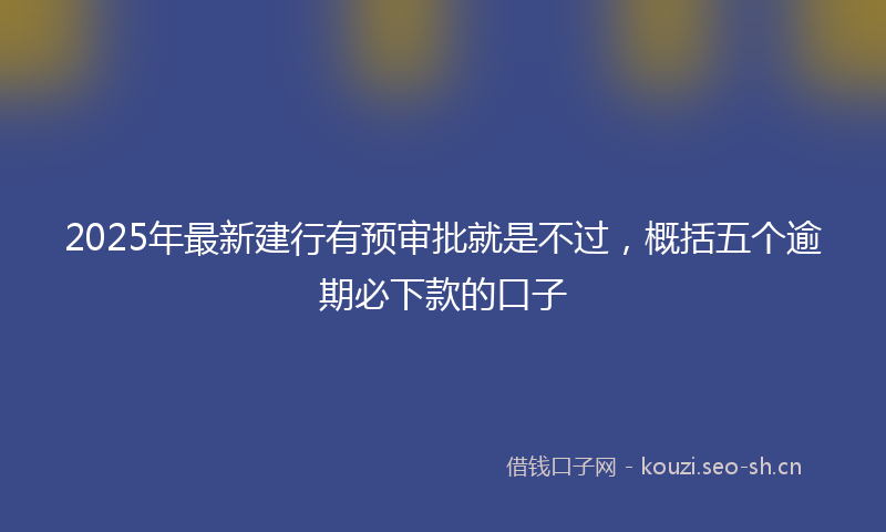 2025年最新建行有预审批就是不过，概括五个逾期必下款的口子