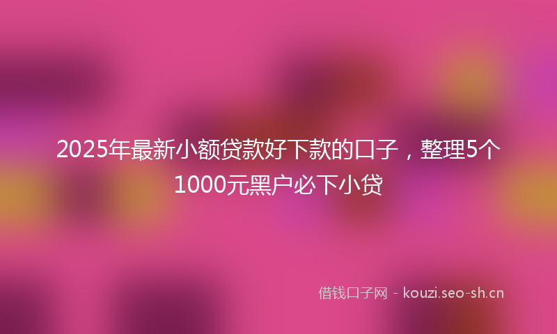 2025年最新小额贷款好下款的口子，整理5个1000元黑户必下小贷