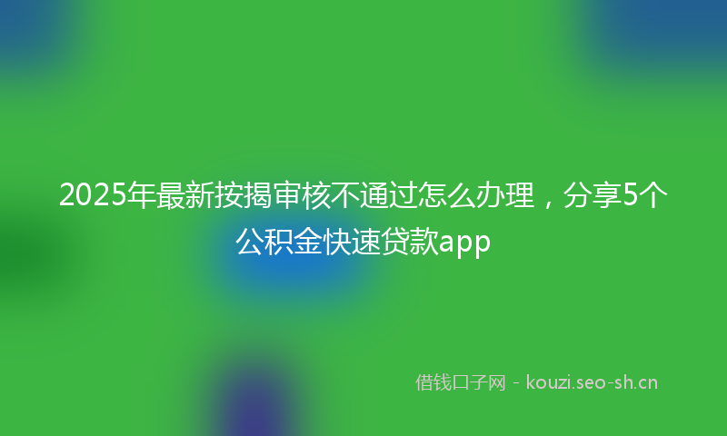 2025年最新按揭审核不通过怎么办理，分享5个公积金快速贷款app