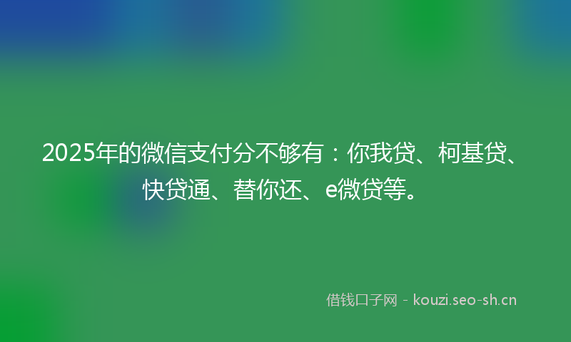 2025年的微信支付分不够有：你我贷、柯基贷、快贷通、替你还、e微贷等。