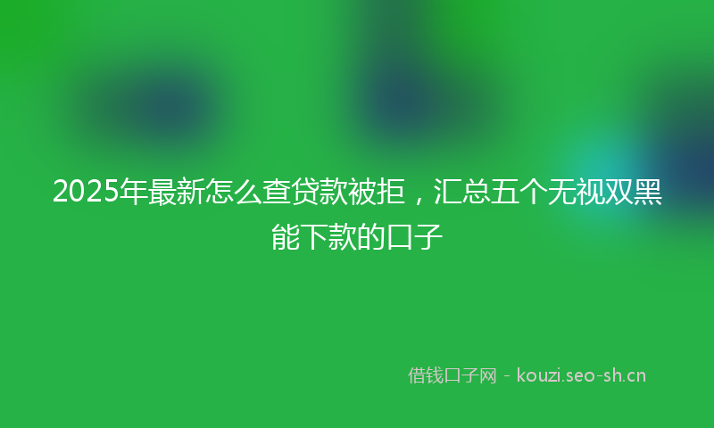 2025年最新怎么查贷款被拒，汇总五个无视双黑能下款的口子