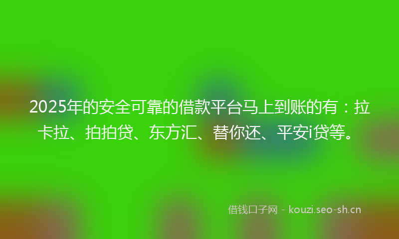 2025年的安全可靠的借款平台马上到账的有：拉卡拉、拍拍贷、东方汇、替你还、平安i贷等。