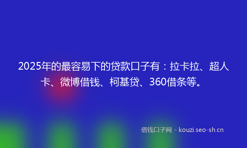 2025年的最容易下的贷款口子有：拉卡拉、超人卡、微博借钱、柯基贷、360借条等。