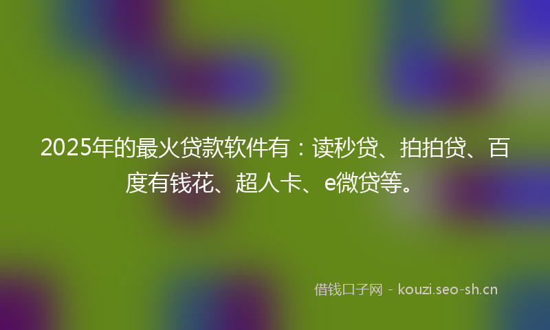 2025年的最火贷款软件有：读秒贷、拍拍贷、百度有钱花、超人卡、e微贷等。