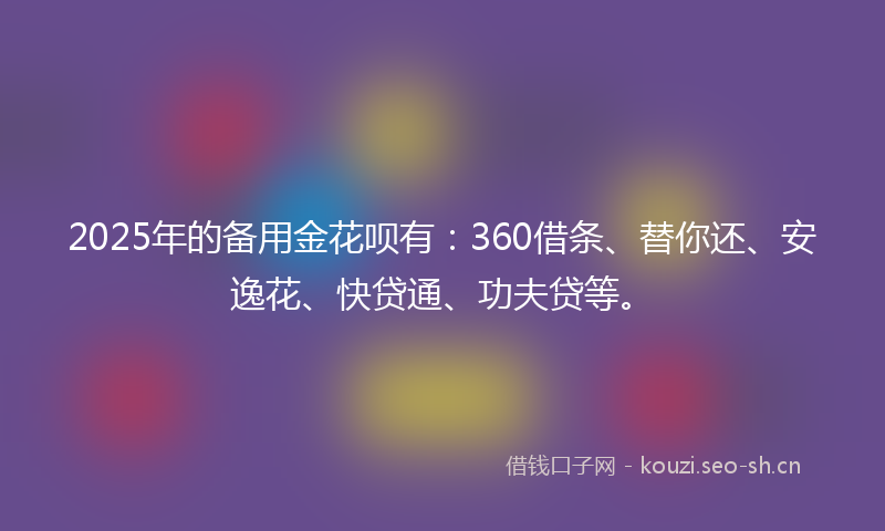 2025年的备用金花呗有：360借条、替你还、安逸花、快贷通、功夫贷等。
