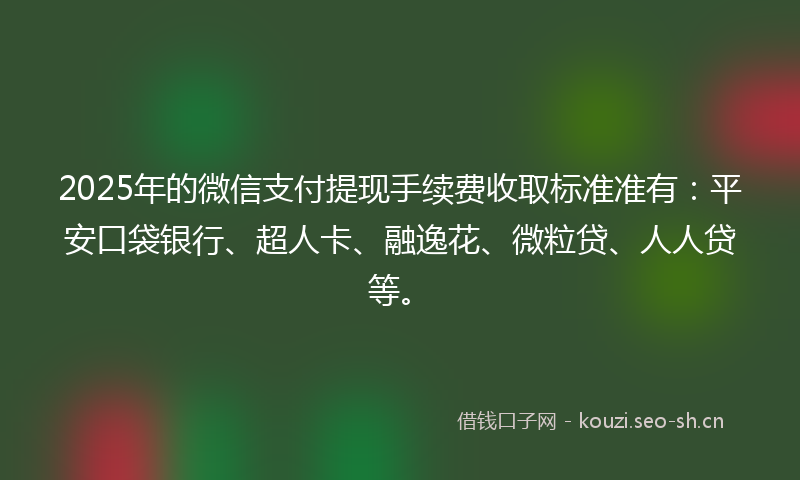 2025年的微信支付提现手续费收取标准准有：平安口袋银行、超人卡、融逸花、微粒贷、人人贷等。