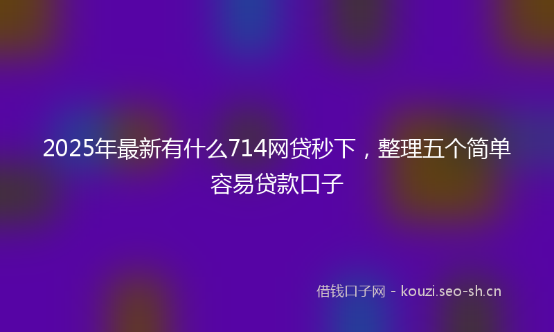 2025年最新有什么714网贷秒下，整理五个简单容易贷款口子