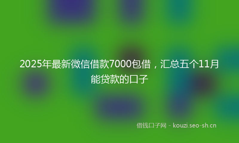 2025年最新微信借款7000包借，汇总五个11月能贷款的口子