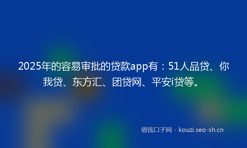 2025年的容易审批的贷款app有：51人品贷、你我贷、东方汇、团贷网、平安i贷等。