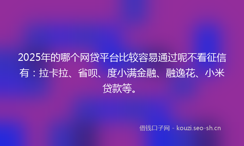 2025年的哪个网贷平台比较容易通过呢不看征信有：拉卡拉、省呗、度小满金融、融逸花、小米贷款等。