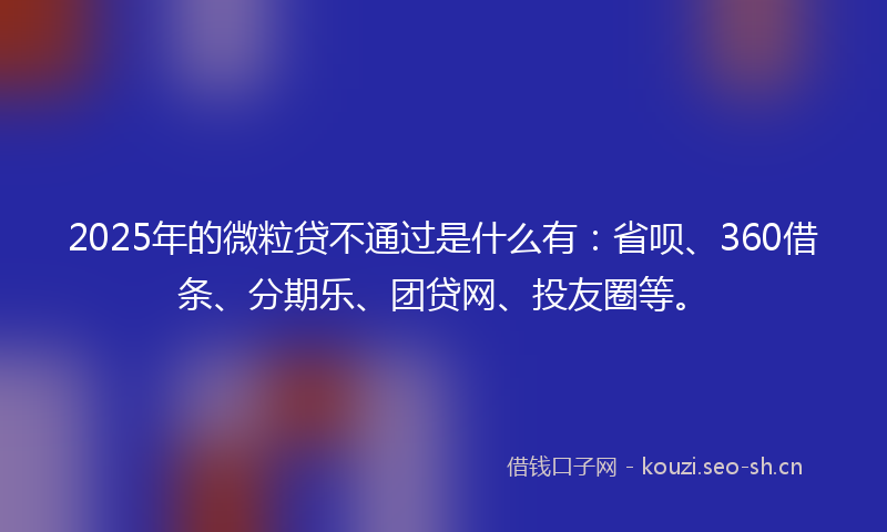2025年的微粒贷不通过是什么有：省呗、360借条、分期乐、团贷网、投友圈等。