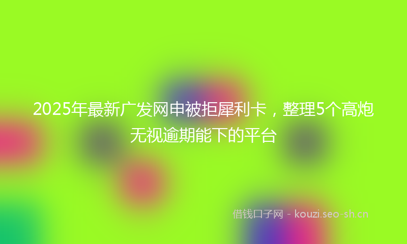 2025年最新广发网申被拒犀利卡，整理5个高炮无视逾期能下的平台
