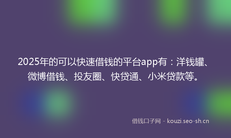 2025年的可以快速借钱的平台app有：洋钱罐、微博借钱、投友圈、快贷通、小米贷款等。