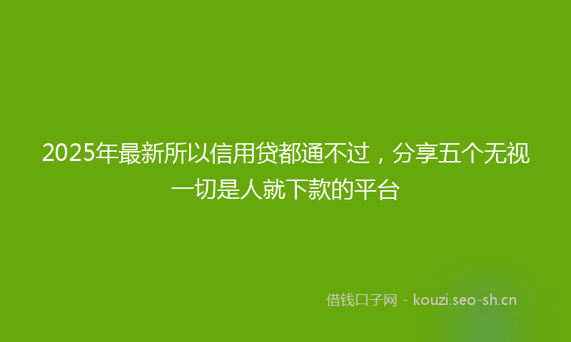 2025年最新所以信用贷都通不过，分享五个无视一切是人就下款的平台
