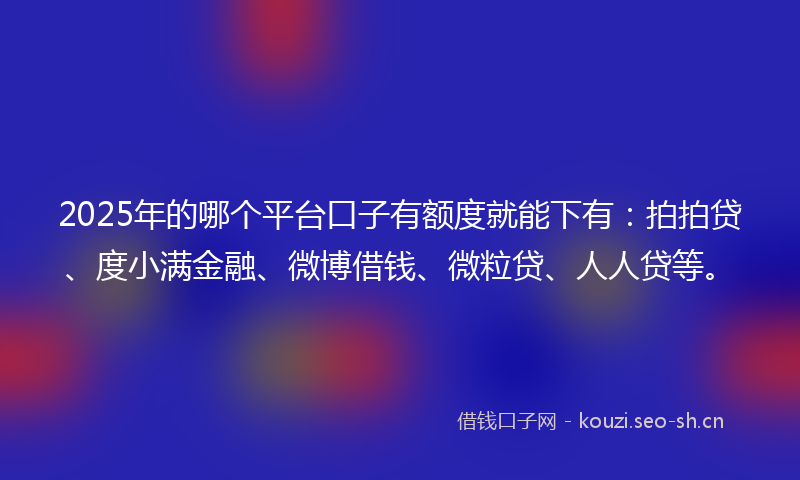 2025年的哪个平台口子有额度就能下有：拍拍贷、度小满金融、微博借钱、微粒贷、人人贷等。