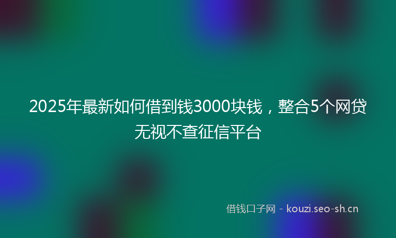2025年最新如何借到钱3000块钱，整合5个网贷无视不查征信平台