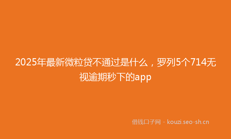 2025年最新微粒贷不通过是什么，罗列5个714无视逾期秒下的app
