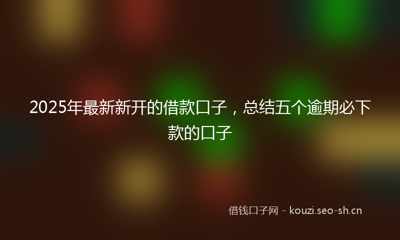 2025年最新新开的借款口子，总结五个逾期必下款的口子