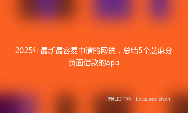 2025年最新最容易申请的网贷，总结5个芝麻分负面借款的app