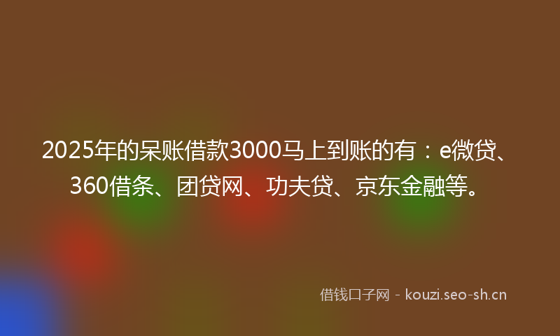 2025年的呆账借款3000马上到账的有：e微贷、360借条、团贷网、功夫贷、京东金融等。