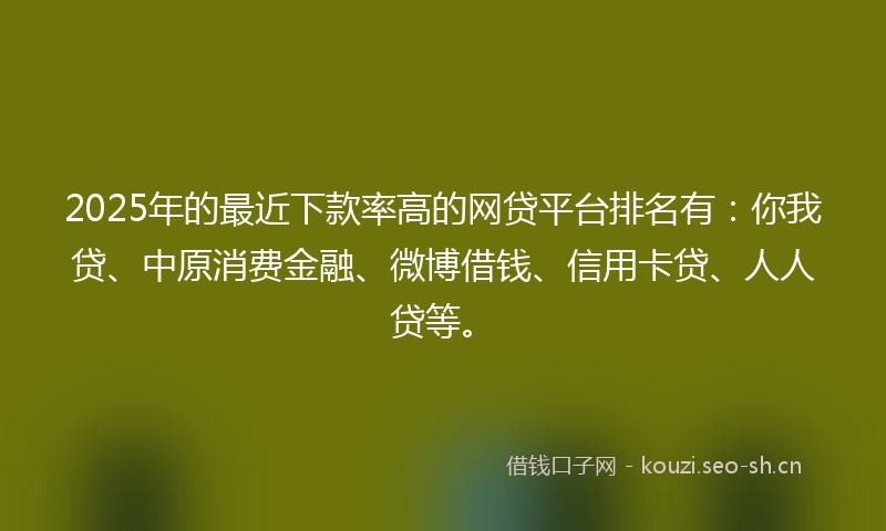2025年的最近下款率高的网贷平台排名有：你我贷、中原消费金融、微博借钱、信用卡贷、人人贷等。