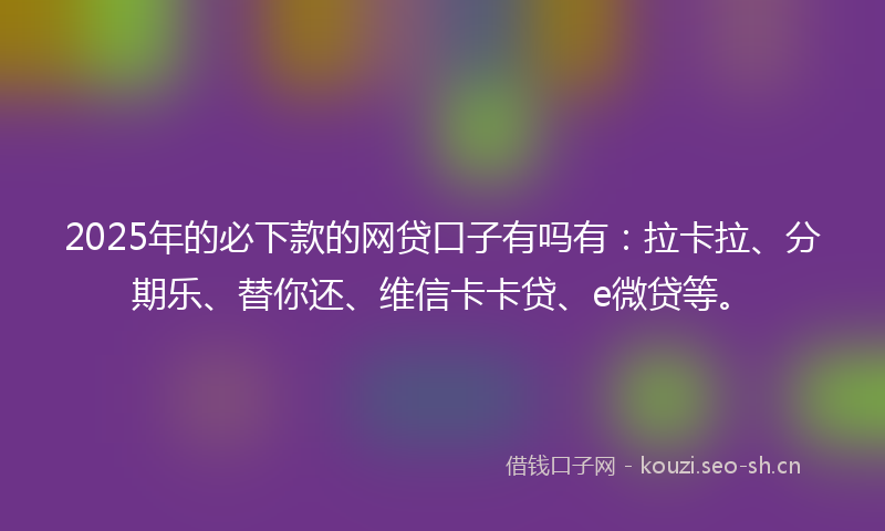 2025年的必下款的网贷口子有吗有：拉卡拉、分期乐、替你还、维信卡卡贷、e微贷等。