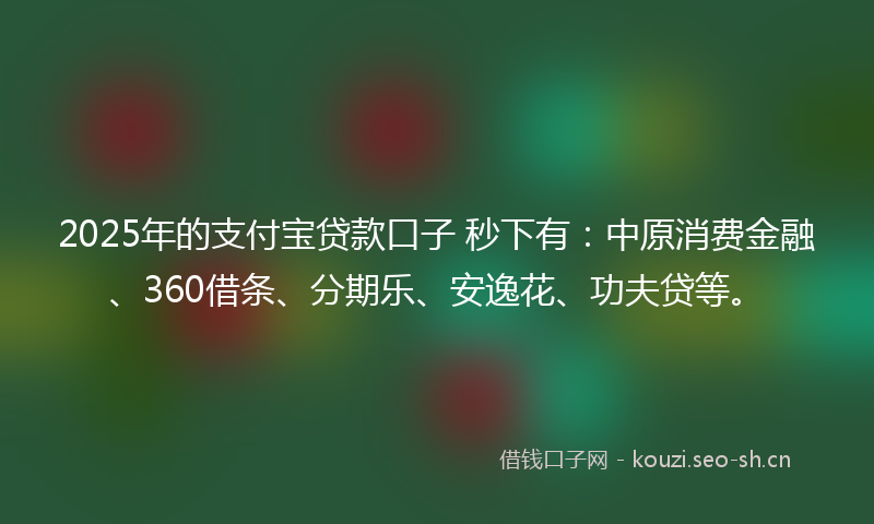 2025年的支付宝贷款口子 秒下有：中原消费金融、360借条、分期乐、安逸花、功夫贷等。