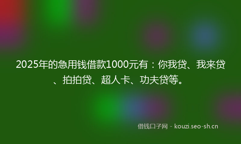 2025年的急用钱借款1000元有：你我贷、我来贷、拍拍贷、超人卡、功夫贷等。