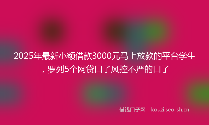 2025年最新小额借款3000元马上放款的平台学生，罗列5个网贷口子风控不严的口子