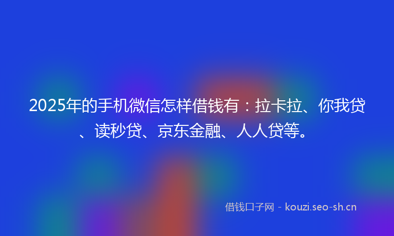2025年的手机微信怎样借钱有：拉卡拉、你我贷、读秒贷、京东金融、人人贷等。