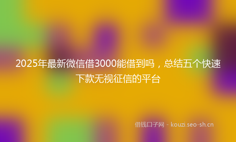 2025年最新微信借3000能借到吗，总结五个快速下款无视征信的平台