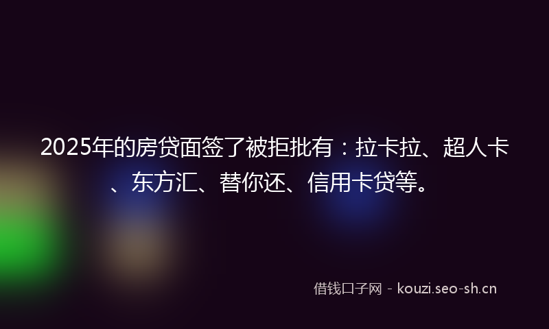 2025年的房贷面签了被拒批有：拉卡拉、超人卡、东方汇、替你还、信用卡贷等。