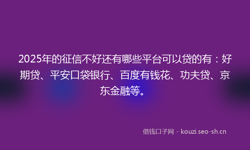 2025年的征信不好还有哪些平台可以贷的有：好期贷、平安口袋银行、百度有钱花、功夫贷、京东金融等。