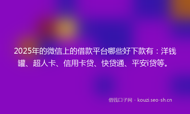2025年的微信上的借款平台哪些好下款有：洋钱罐、超人卡、信用卡贷、快贷通、平安i贷等。
