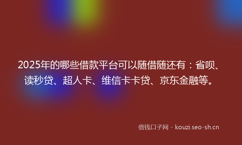 2025年的哪些借款平台可以随借随还有：省呗、读秒贷、超人卡、维信卡卡贷、京东金融等。